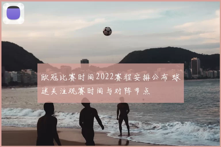欧冠比赛时间2022赛程安排公布 球迷关注观赛时间与对阵节点