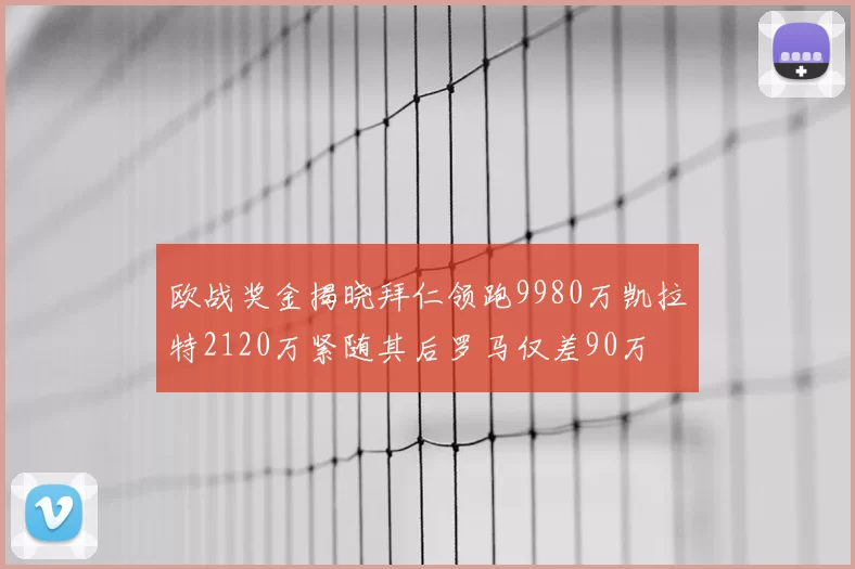 欧战奖金揭晓拜仁领跑9980万凯拉特2120万紧随其后罗马仅差90万