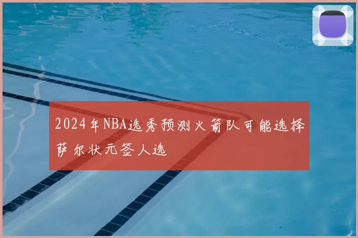 2024年NBA选秀预测火箭队可能选择萨尔状元签人选