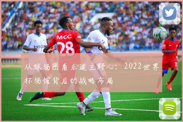 从球场图看东道主野心:2022世界杯场馆背后的战略布局