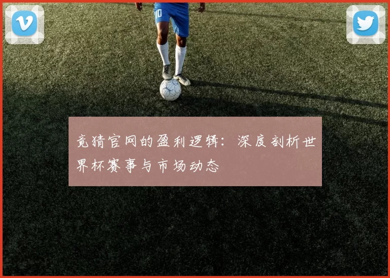 竟猜官网的盈利逻辑：深度剖析世界杯赛事与市场动态