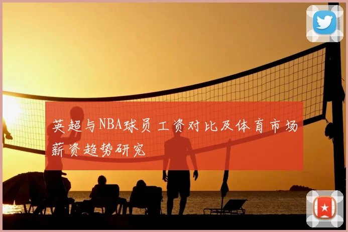 英超与NBA球员工资对比及体育市场薪资趋势研究