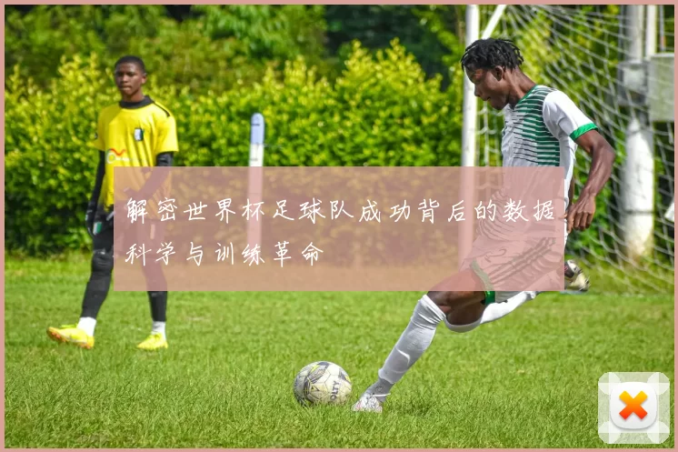 解密世界杯足球队成功背后的数据科学与训练革命