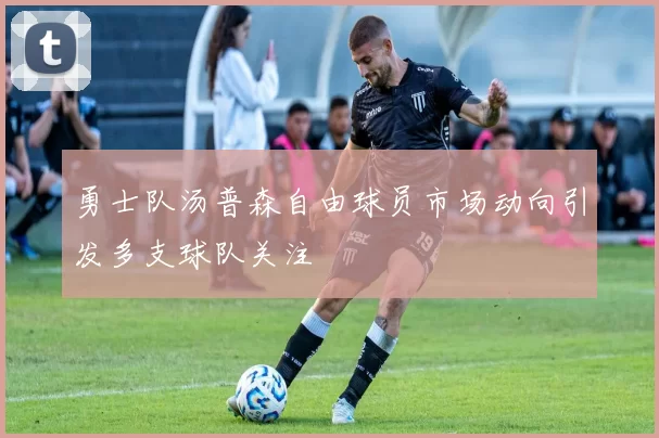 勇士队汤普森自由球员市场动向引发多支球队关注