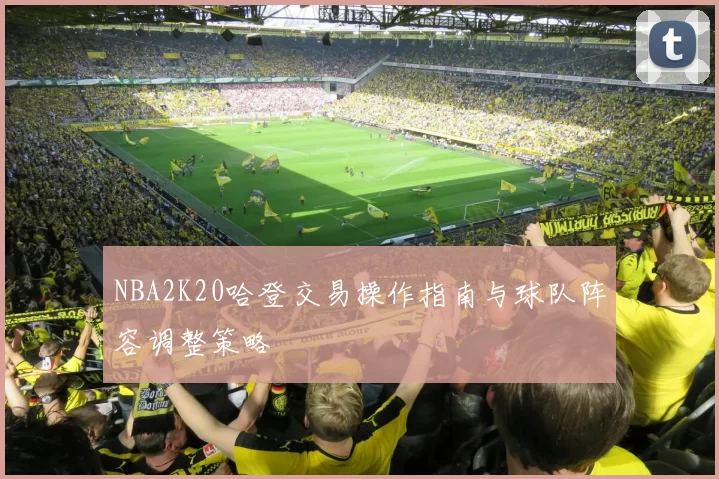 NBA2K20哈登交易操作指南与球队阵容调整策略