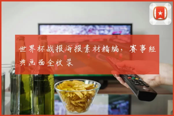 世界杯战报海报素材精编,赛事经典画面全收录