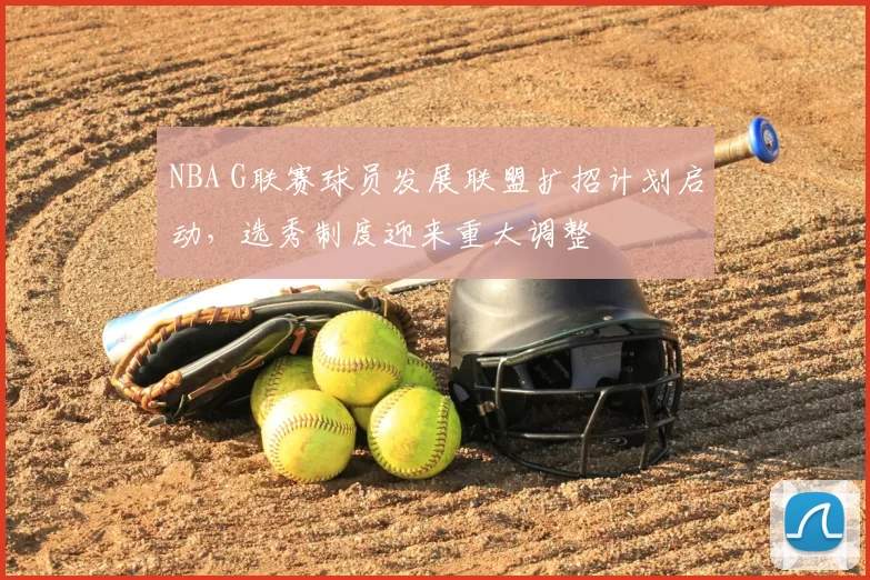 NBA G联赛球员发展联盟扩招计划启动,选秀制度迎来重大调整