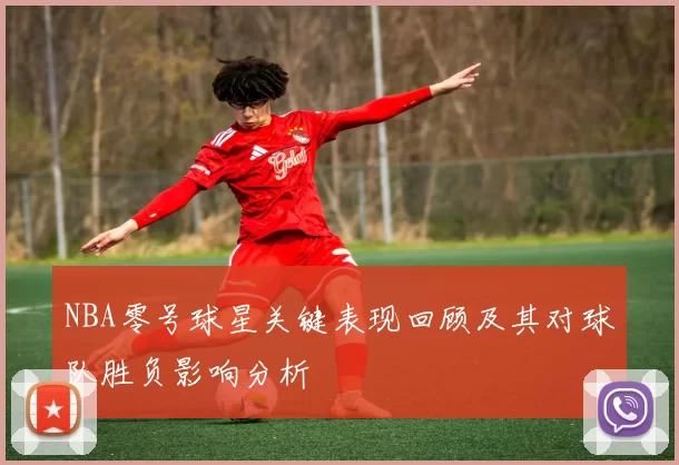 NBA零号球星关键表现回顾及其对球队胜负影响分析