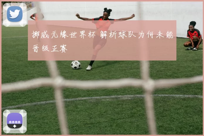 挪威无缘世界杯 解析球队为何未能晋级正赛