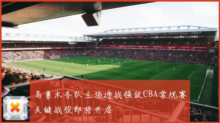 乌鲁木齐队主场迎战强敌CBA常规赛关键战役即将开启