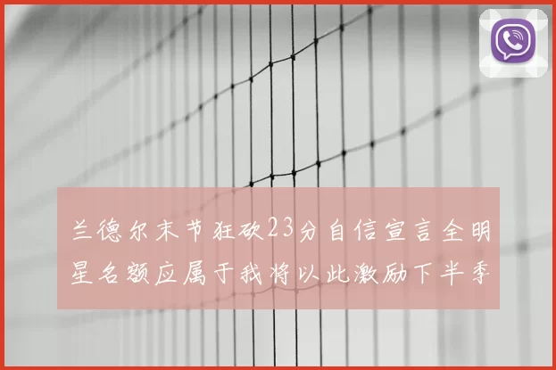 兰德尔末节狂砍23分自信宣言全明星名额应属于我将以此激励下半季表现