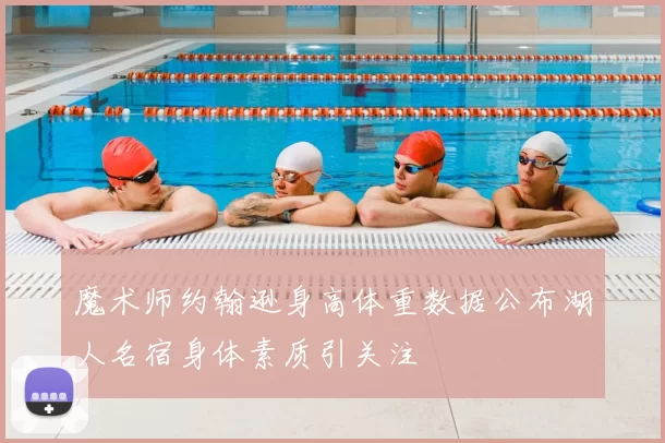 魔术师约翰逊身高体重数据公布湖人名宿身体素质引关注