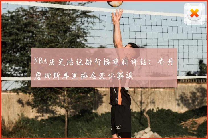 NBA历史地位排行榜重新评估：乔丹詹姆斯库里排名变化解读
