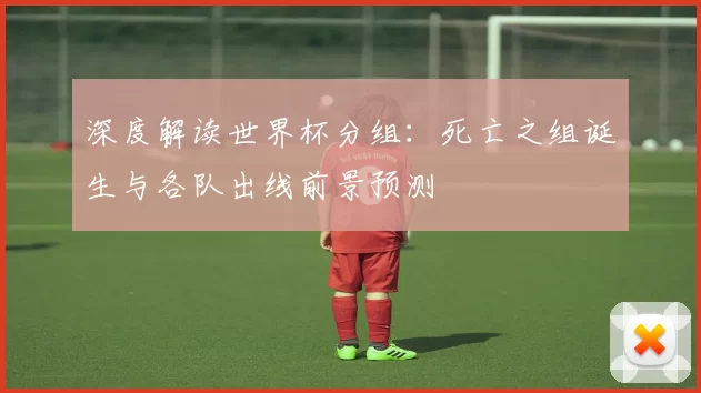 深度解读世界杯分组:死亡之组诞生与各队出线前景预测