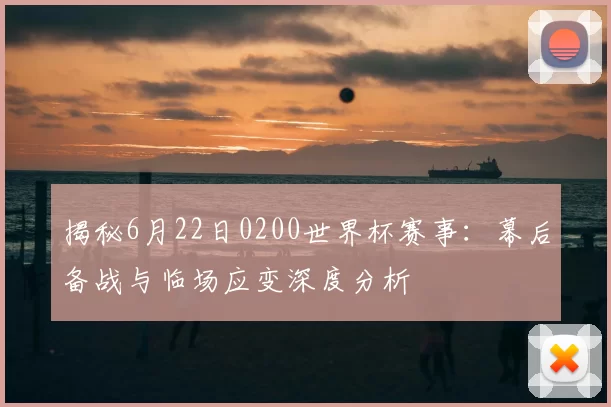 揭秘6月22日0200世界杯赛事:幕后备战与临场应变深度分析