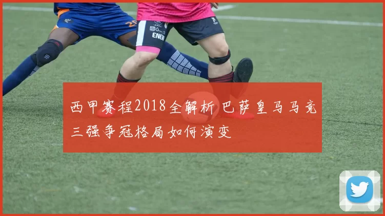 西甲赛程2018全解析 巴萨皇马马竞三强争冠格局如何演变