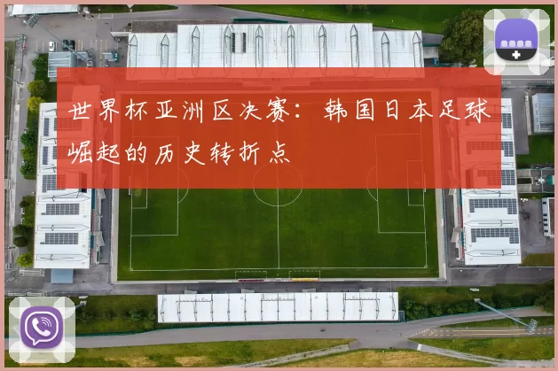 世界杯亚洲区决赛:韩国日本足球崛起的历史转折点