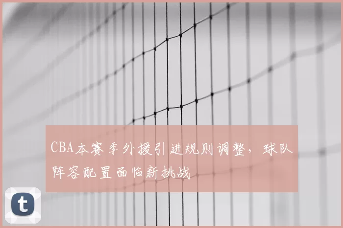 CBA本赛季外援引进规则调整，球队阵容配置面临新挑战
