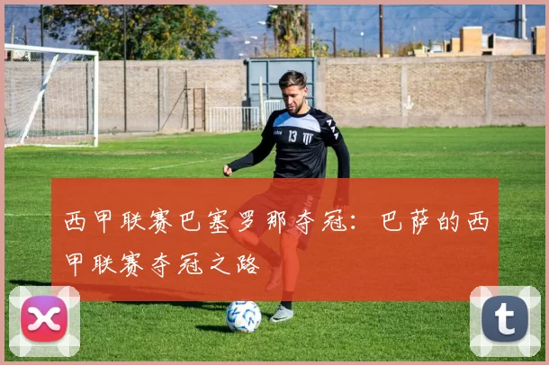 西甲联赛巴塞罗那夺冠：巴萨的西甲联赛夺冠之路