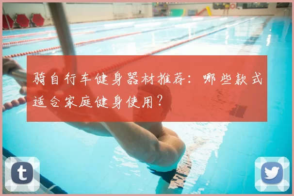 骑自行车健身器材推荐：哪些款式适合家庭健身使用？