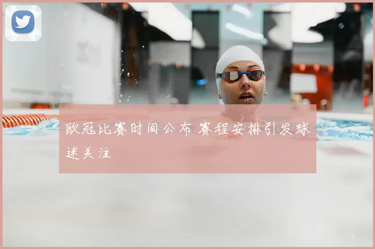 欧冠比赛时间公布 赛程安排引发球迷关注