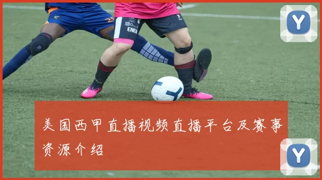 美国西甲直播视频直播平台及赛事资源介绍