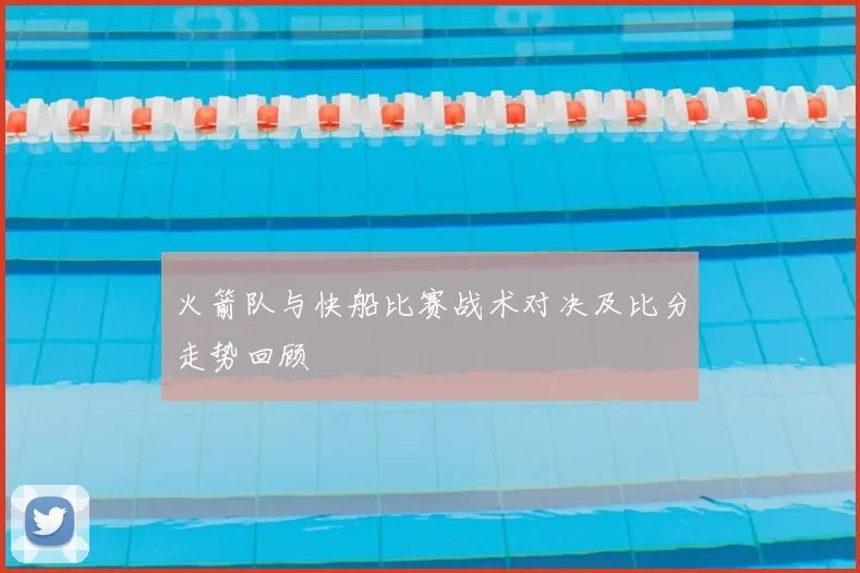 火箭队与快船比赛战术对决及比分走势回顾