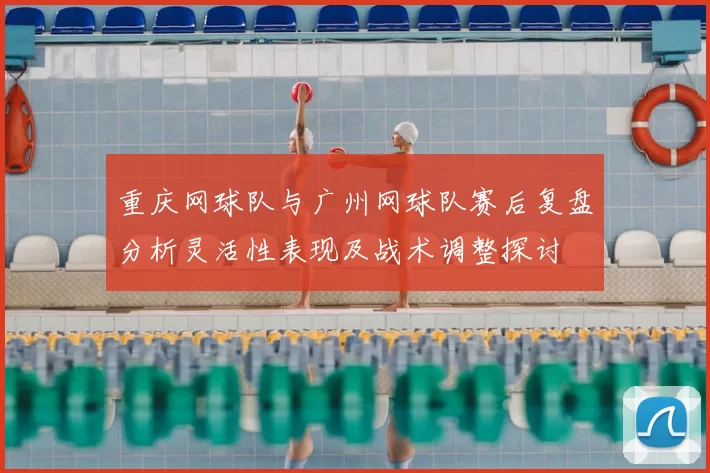 重庆网球队与广州网球队赛后复盘分析灵活性表现及战术调整探讨