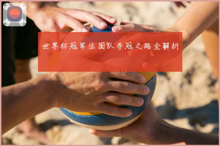 世界杯冠军法国队夺冠之路全解析