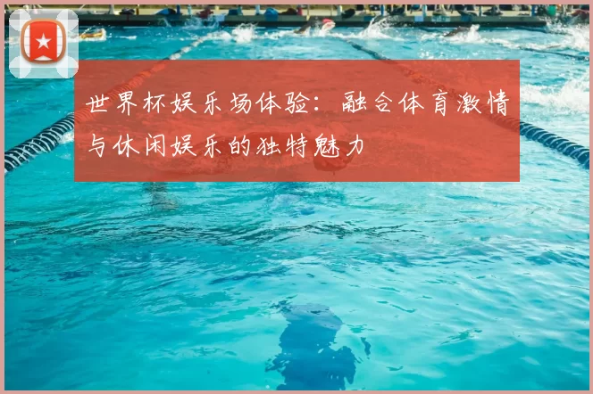 世界杯娱乐场体验:融合体育激情与休闲娱乐的独特魅力