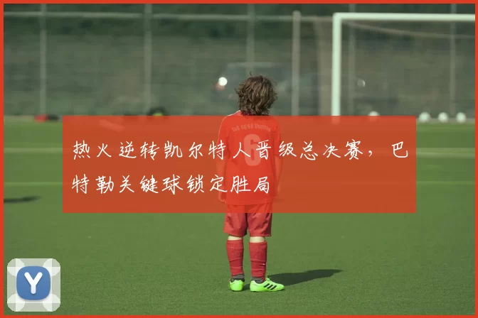 热火逆转凯尔特人晋级总决赛，巴特勒关键球锁定胜局