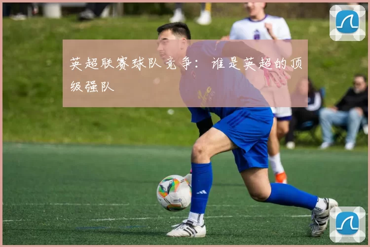 英超联赛球队竞争：谁是英超的顶级强队