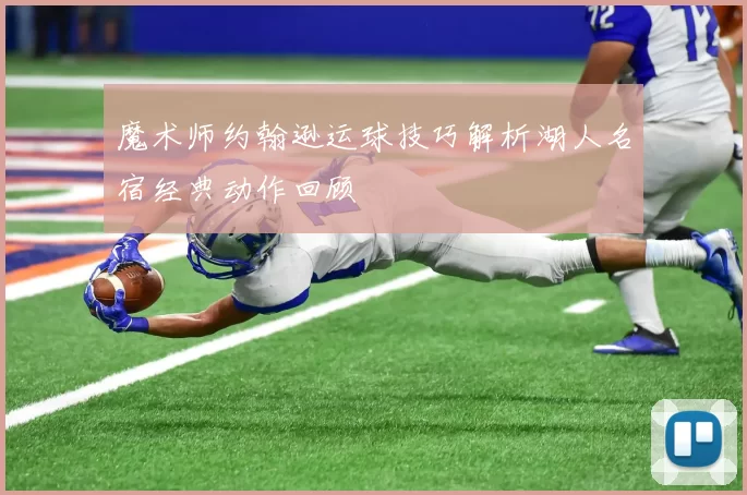 魔术师约翰逊运球技巧解析湖人名宿经典动作回顾