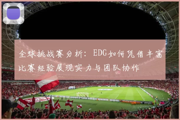 全球挑战赛分析:EDG如何凭借丰富比赛经验展现实力与团队协作