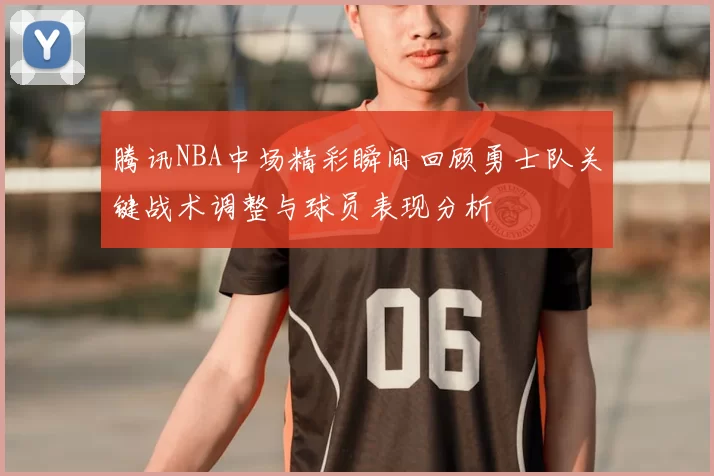腾讯NBA中场精彩瞬间回顾勇士队关键战术调整与球员表现分析
