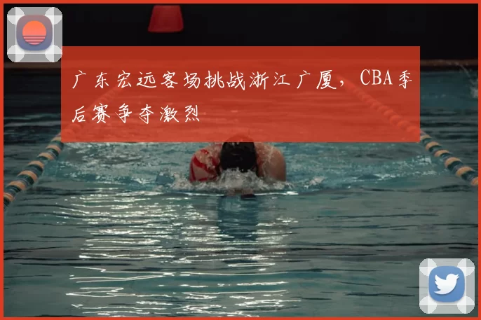 广东宏远客场挑战浙江广厦,CBA季后赛争夺激烈