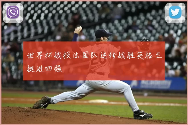 世界杯战报法国队逆转战胜英格兰挺进四强