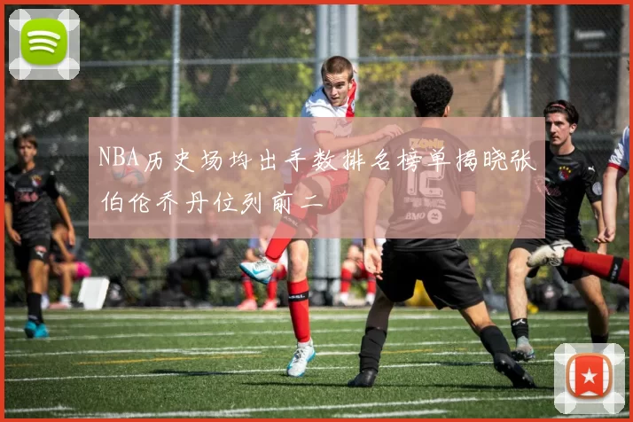 NBA历史场均出手数排名榜单揭晓张伯伦乔丹位列前二