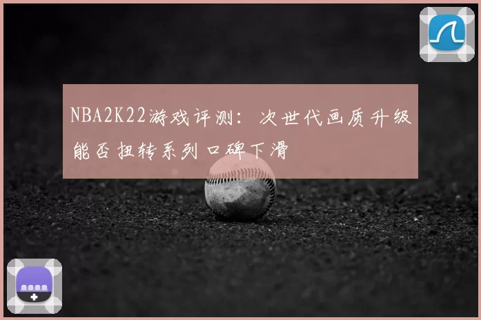 NBA2K22游戏评测：次世代画质升级能否扭转系列口碑下滑