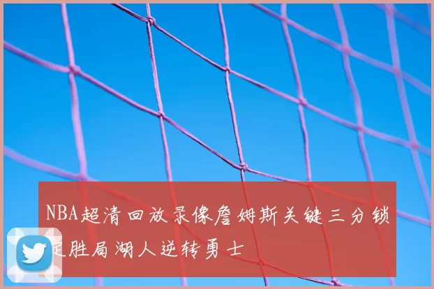 NBA超清回放录像詹姆斯关键三分锁定胜局湖人逆转勇士