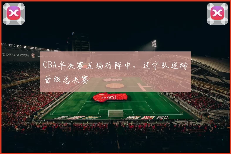 CBA半决赛五场对阵中，辽宁队逆转晋级总决赛