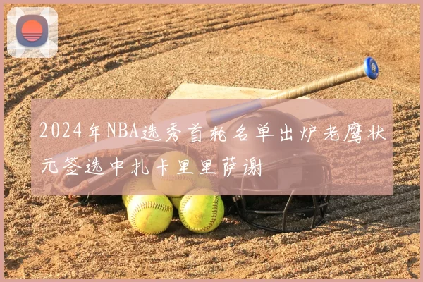 2024年NBA选秀首轮名单出炉老鹰状元签选中扎卡里里萨谢