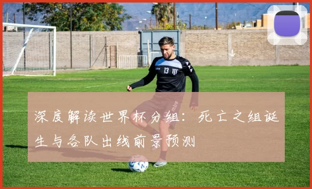 深度解读世界杯分组:死亡之组诞生与各队出线前景预测