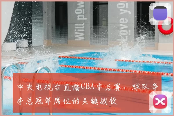 中央电视台直播CBA季后赛，球队争夺总冠军席位的关键战役