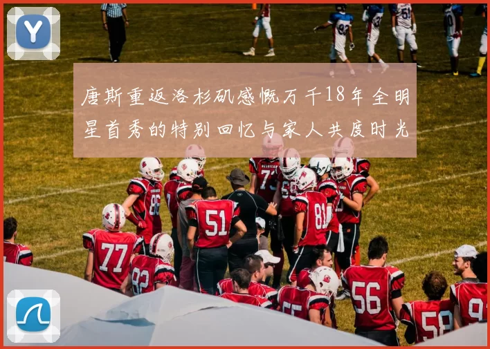唐斯重返洛杉矶感慨万千18年全明星首秀的特别回忆与家人共度时光