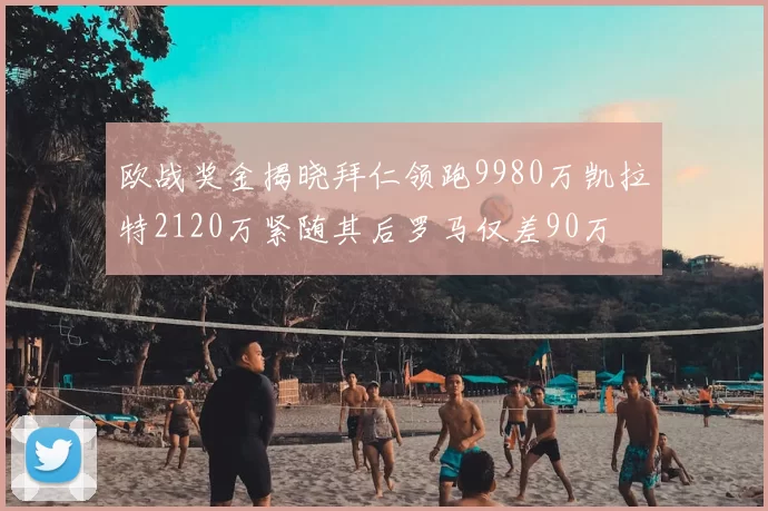 欧战奖金揭晓拜仁领跑9980万凯拉特2120万紧随其后罗马仅差90万