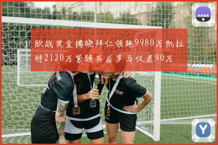 欧战奖金揭晓拜仁领跑9980万凯拉特2120万紧随其后罗马仅差90万