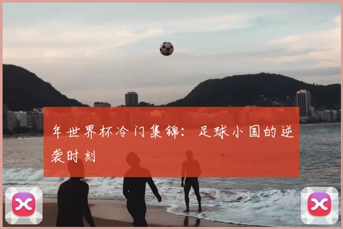 年世界杯冷门集锦：足球小国的逆袭时刻