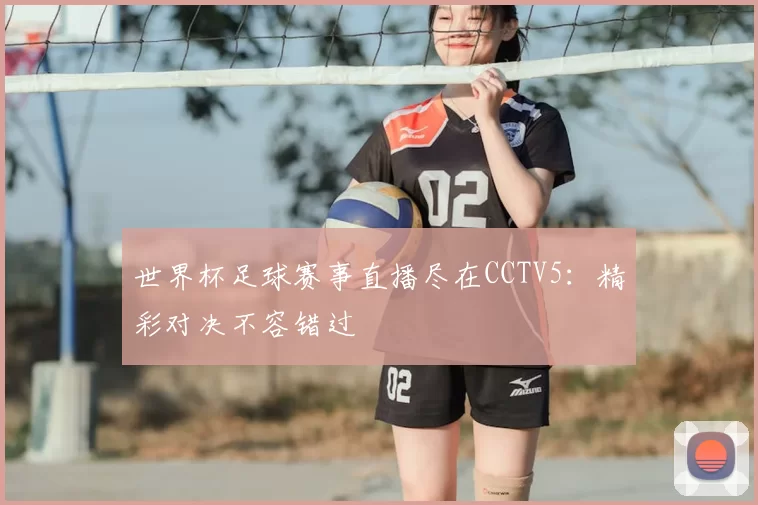 世界杯足球赛事直播尽在CCTV5:精彩对决不容错过