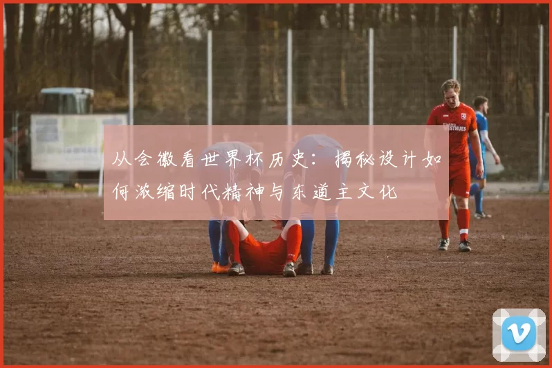 从会徽看世界杯历史:揭秘设计如何浓缩时代精神与东道主文化